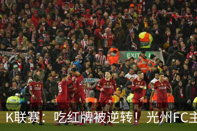 K联赛：吃红牌被逆转！光州FC主场1比2不敌济州SK